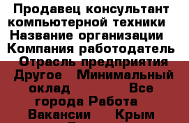 Продавец-консультант компьютерной техники › Название организации ­ Компания-работодатель › Отрасль предприятия ­ Другое › Минимальный оклад ­ 30 000 - Все города Работа » Вакансии   . Крым,Гаспра